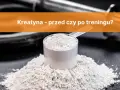 Kreatyna przed treningiem: 3-5g, 30-60 min. Jak brać, by działała?