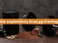 Co brać po treningu? Maksymalizuj efekty: dieta, suplementy, sen